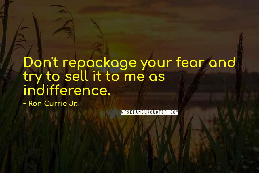 Ron Currie Jr. quotes: Don't repackage your fear and try to sell it to me as indifference.