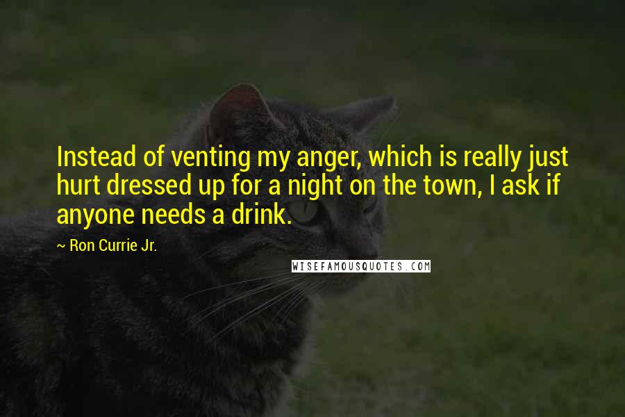 Ron Currie Jr. quotes: Instead of venting my anger, which is really just hurt dressed up for a night on the town, I ask if anyone needs a drink.