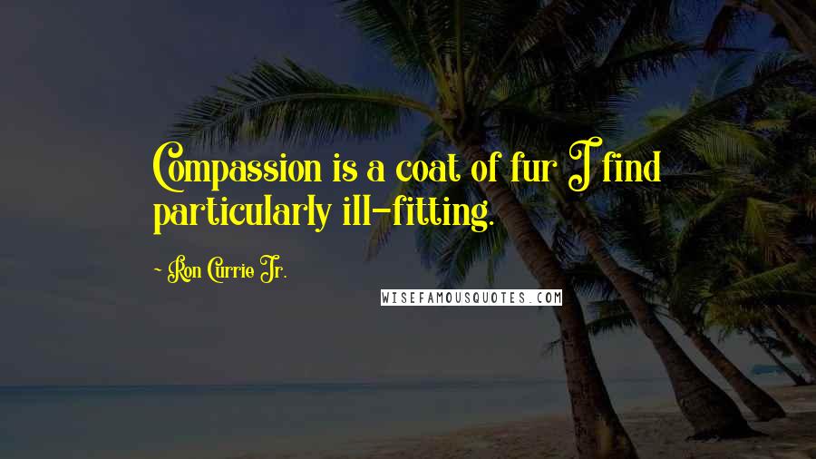 Ron Currie Jr. quotes: Compassion is a coat of fur I find particularly ill-fitting.