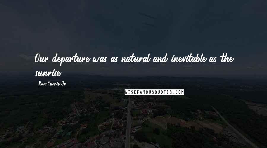 Ron Currie Jr. quotes: Our departure was as natural and inevitable as the sunrise.