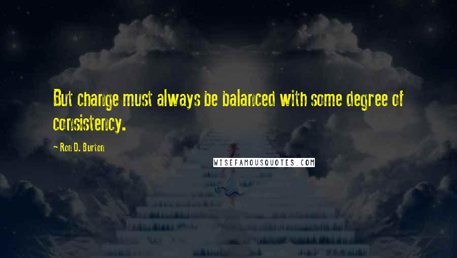 Ron D. Burton quotes: But change must always be balanced with some degree of consistency.