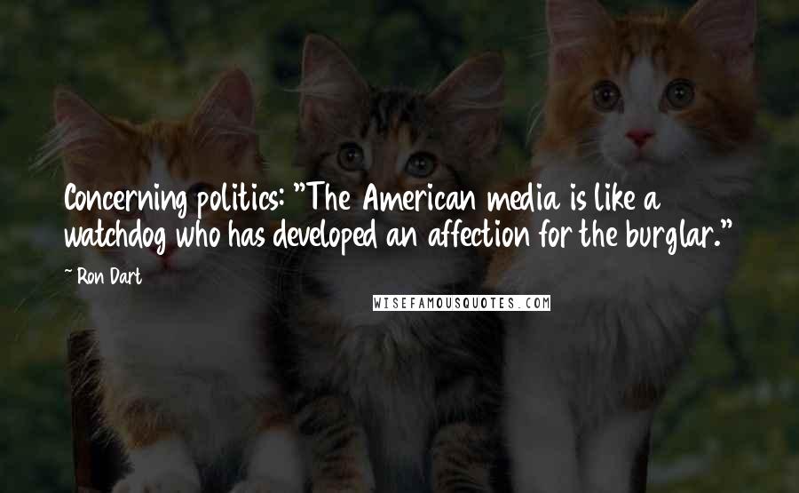 Ron Dart quotes: Concerning politics: "The American media is like a watchdog who has developed an affection for the burglar."