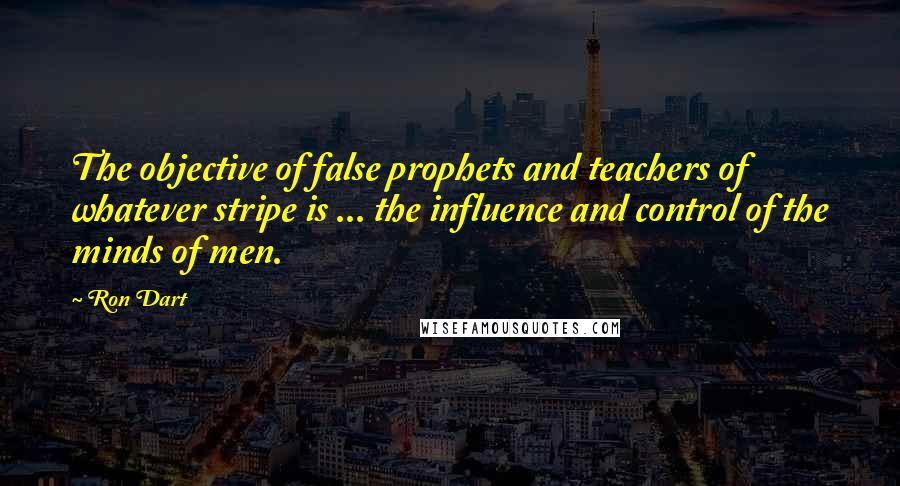 Ron Dart quotes: The objective of false prophets and teachers of whatever stripe is ... the influence and control of the minds of men.