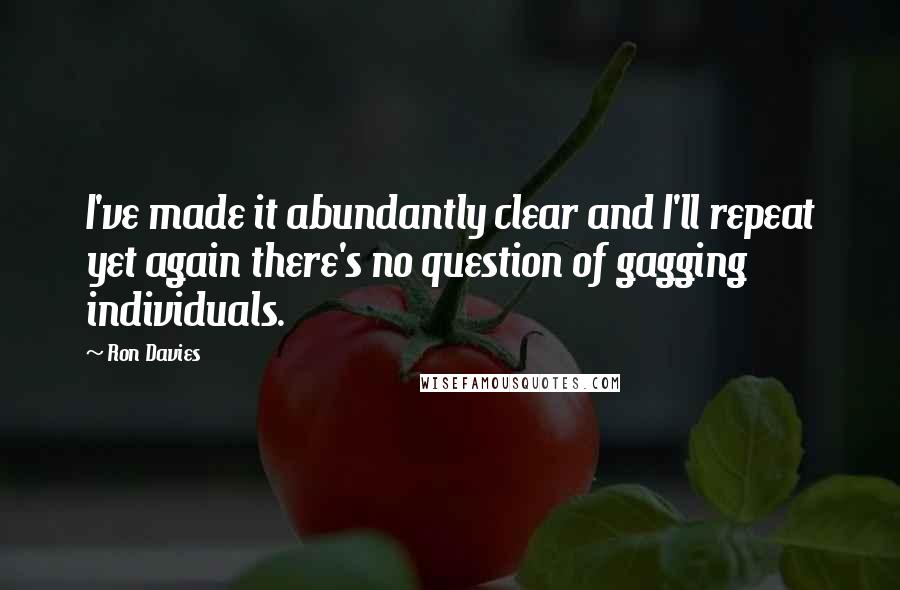 Ron Davies quotes: I've made it abundantly clear and I'll repeat yet again there's no question of gagging individuals.