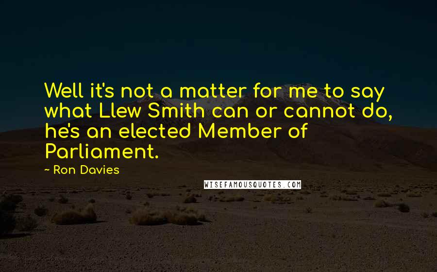 Ron Davies quotes: Well it's not a matter for me to say what Llew Smith can or cannot do, he's an elected Member of Parliament.