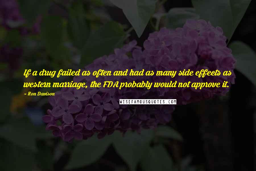 Ron Davison quotes: If a drug failed as often and had as many side effects as western marriage, the FDA probably would not approve it.