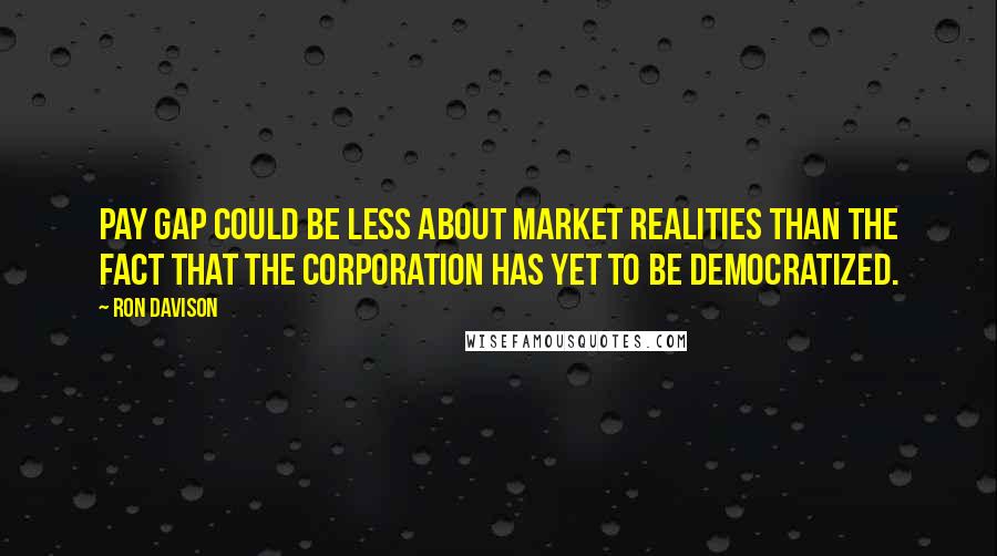 Ron Davison quotes: pay gap could be less about market realities than the fact that the corporation has yet to be democratized.