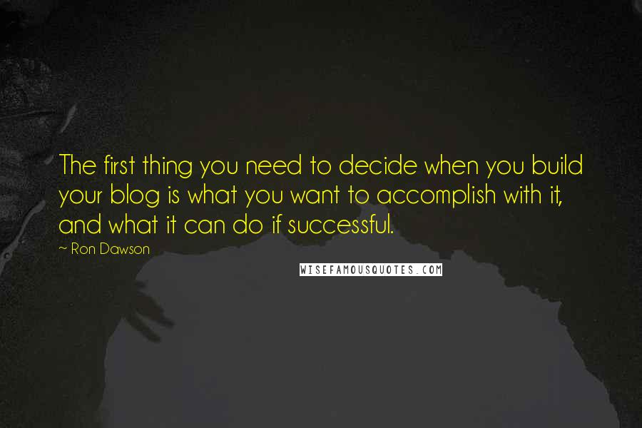 Ron Dawson quotes: The first thing you need to decide when you build your blog is what you want to accomplish with it, and what it can do if successful.