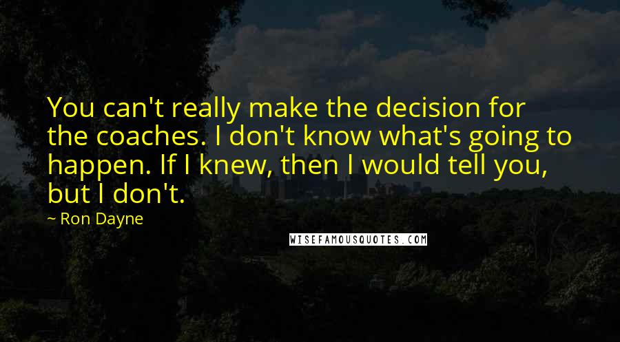 Ron Dayne quotes: You can't really make the decision for the coaches. I don't know what's going to happen. If I knew, then I would tell you, but I don't. Ron Dayne quotes: You can't really make the decision for the coaches. I don't know what's going to happen. If I knew, then I would tell you, but I don't.