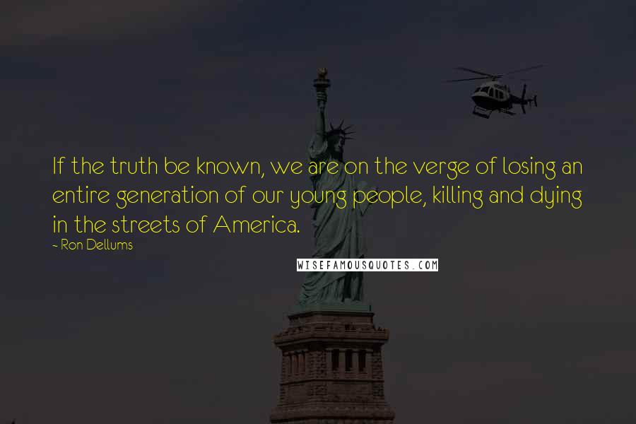 Ron Dellums quotes: If the truth be known, we are on the verge of losing an entire generation of our young people, killing and dying in the streets of America.