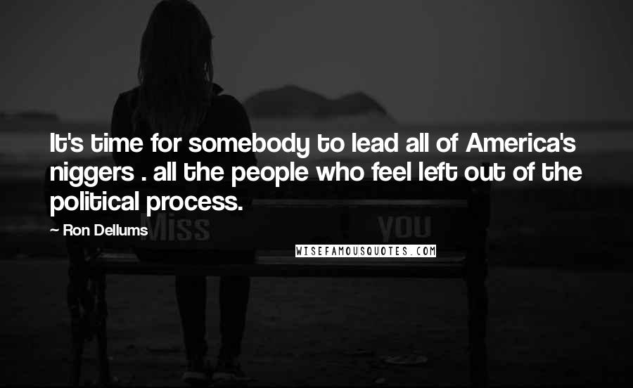 Ron Dellums quotes: It's time for somebody to lead all of America's niggers . all the people who feel left out of the political process.