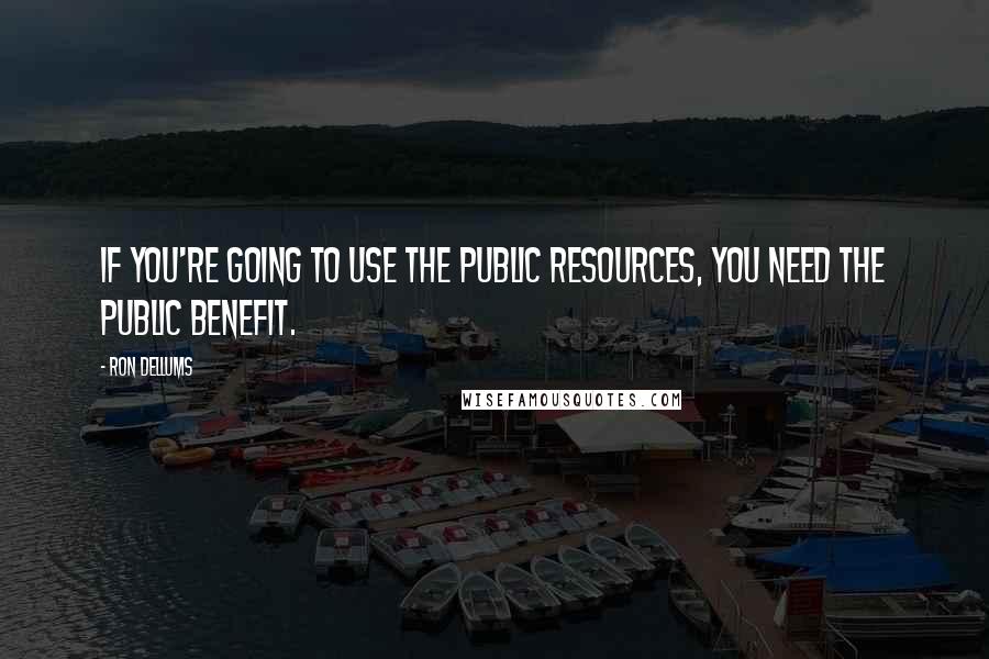 Ron Dellums quotes: If you're going to use the public resources, you need the public benefit.