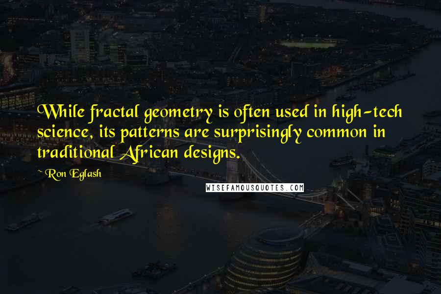 Ron Eglash quotes: While fractal geometry is often used in high-tech science, its patterns are surprisingly common in traditional African designs.