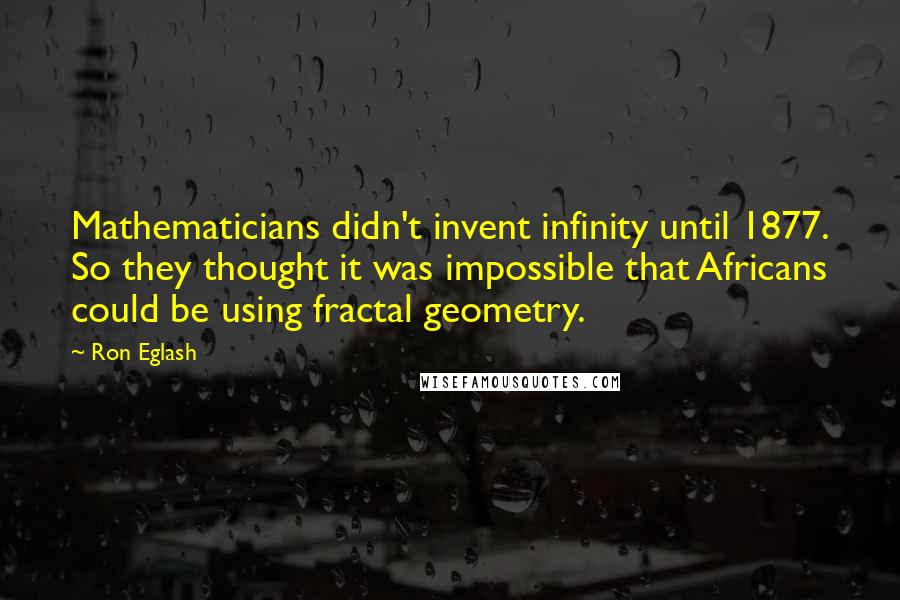 Ron Eglash quotes: Mathematicians didn't invent infinity until 1877. So they thought it was impossible that Africans could be using fractal geometry.