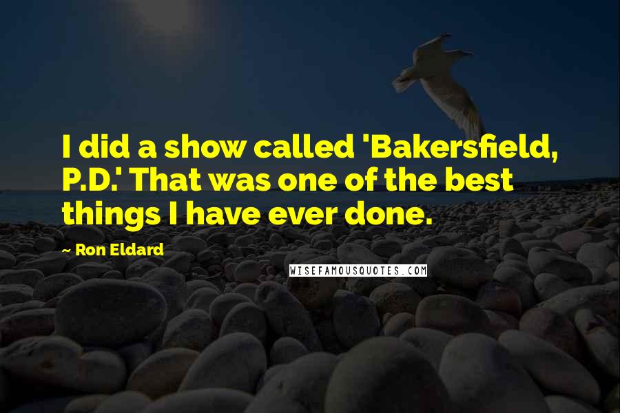 Ron Eldard quotes: I did a show called 'Bakersfield, P.D.' That was one of the best things I have ever done.