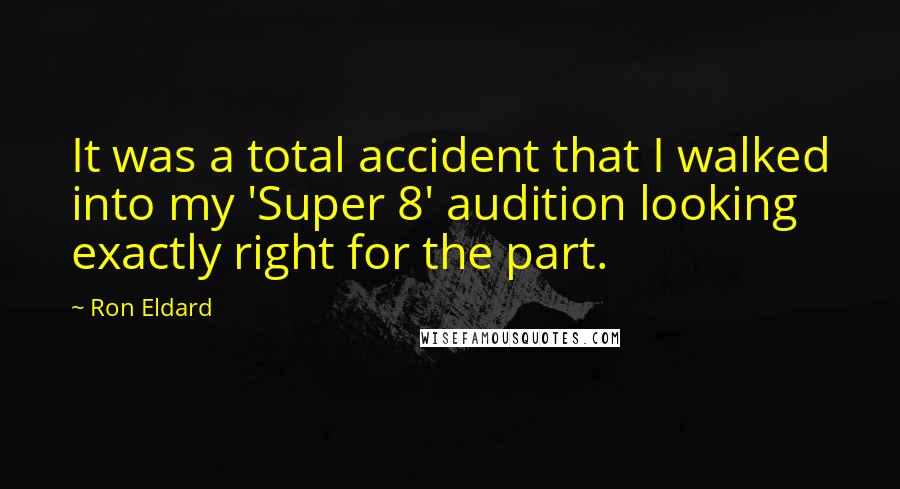 Ron Eldard quotes: It was a total accident that I walked into my 'Super 8' audition looking exactly right for the part. Ron Eldard quotes: It was a total accident that I walked into my 'Super 8' audition looking exactly right for the part.