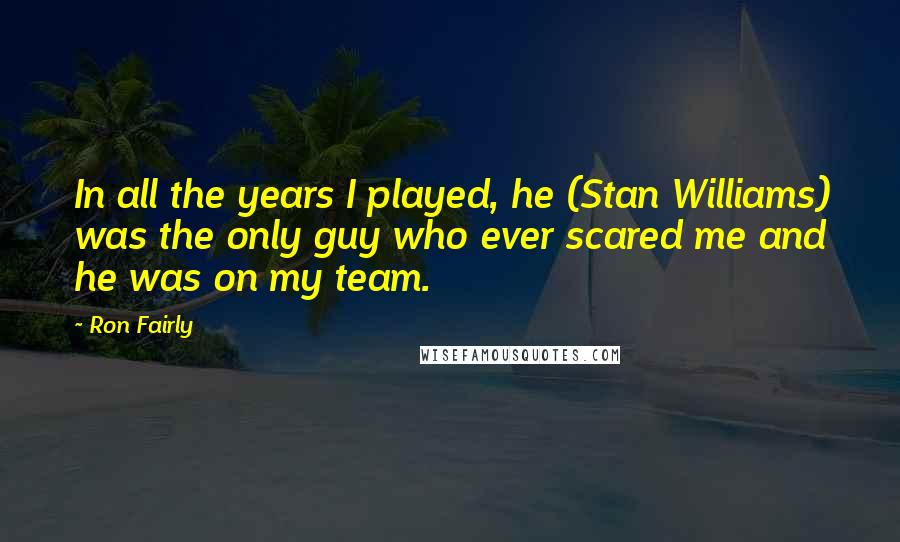 Ron Fairly quotes: In all the years I played, he (Stan Williams) was the only guy who ever scared me and he was on my team.