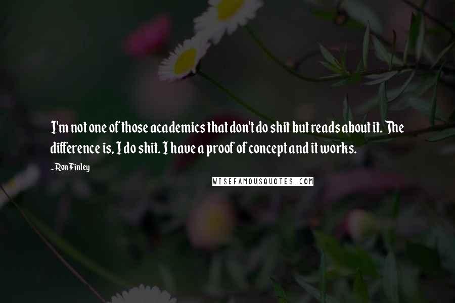 Ron Finley quotes: I'm not one of those academics that don't do shit but reads about it. The difference is, I do shit. I have a proof of concept and it works. Ron Finley quotes: I'm not one of those academics that don't do shit but reads about it. The difference is, I do shit. I have a proof of concept and it works.