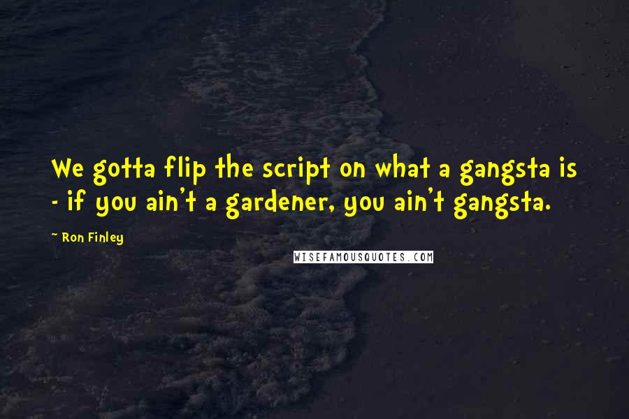 Ron Finley quotes: We gotta flip the script on what a gangsta is - if you ain't a gardener, you ain't gangsta.