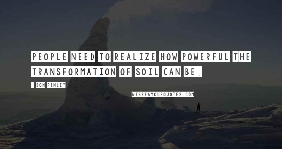 Ron Finley quotes: People need to realize how powerful the transformation of soil can be.