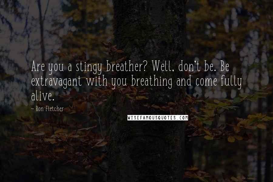 Ron Fletcher quotes: Are you a stingy breather? Well, don't be. Be extravagant with you breathing and come fully alive.