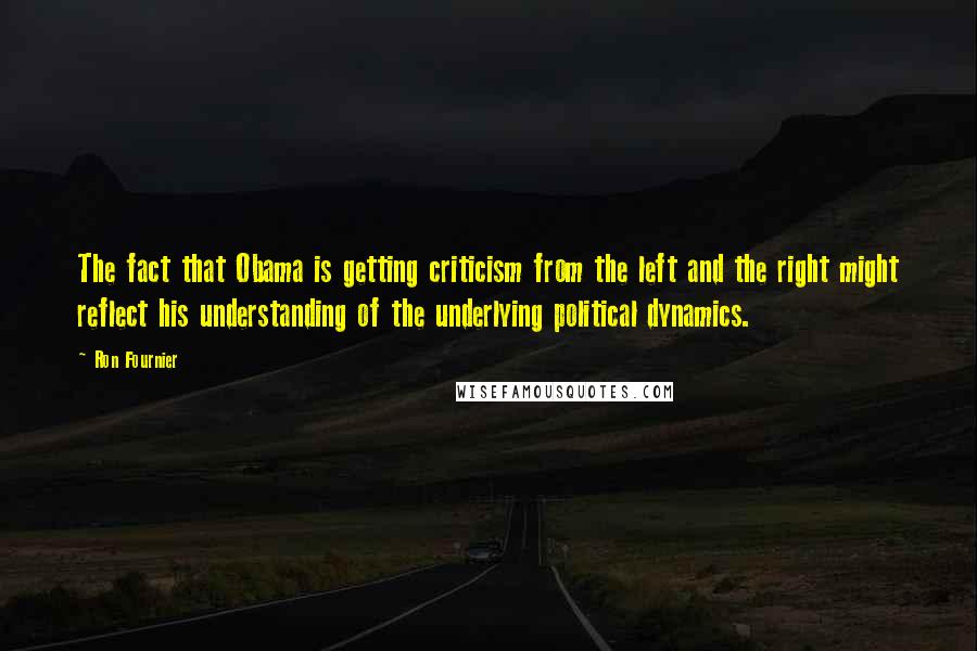Ron Fournier quotes: The fact that Obama is getting criticism from the left and the right might reflect his understanding of the underlying political dynamics.