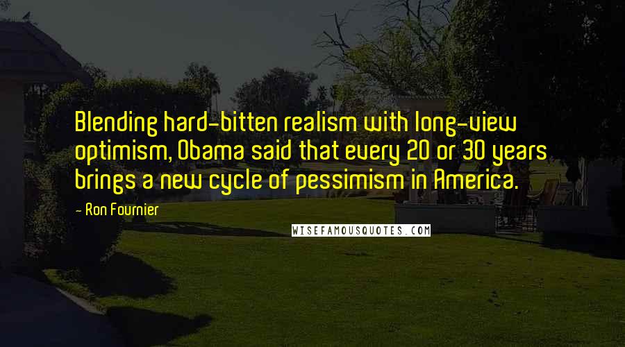 Ron Fournier quotes: Blending hard-bitten realism with long-view optimism, Obama said that every 20 or 30 years brings a new cycle of pessimism in America.