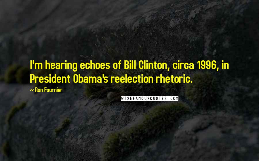 Ron Fournier quotes: I'm hearing echoes of Bill Clinton, circa 1996, in President Obama's reelection rhetoric.