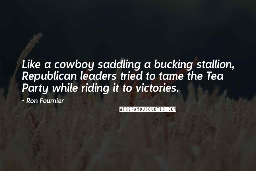 Ron Fournier quotes: Like a cowboy saddling a bucking stallion, Republican leaders tried to tame the Tea Party while riding it to victories.