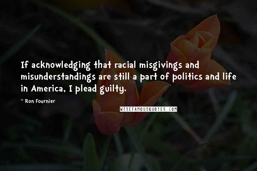 Ron Fournier quotes: If acknowledging that racial misgivings and misunderstandings are still a part of politics and life in America, I plead guilty.