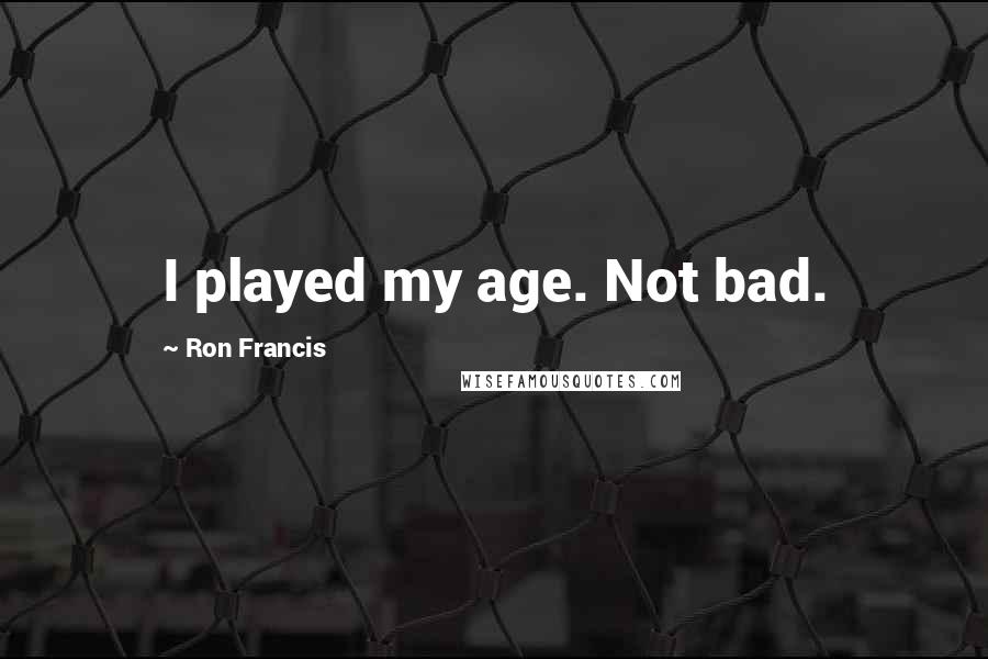 Ron Francis quotes: I played my age. Not bad.