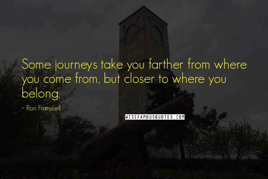 Ron Franscell quotes: Some journeys take you farther from where you come from, but closer to where you belong. Ron Franscell quotes: Some journeys take you farther from where you come from, but closer to where you belong.
