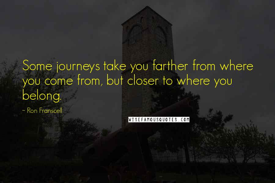 Ron Franscell quotes: Some journeys take you farther from where you come from, but closer to where you belong.