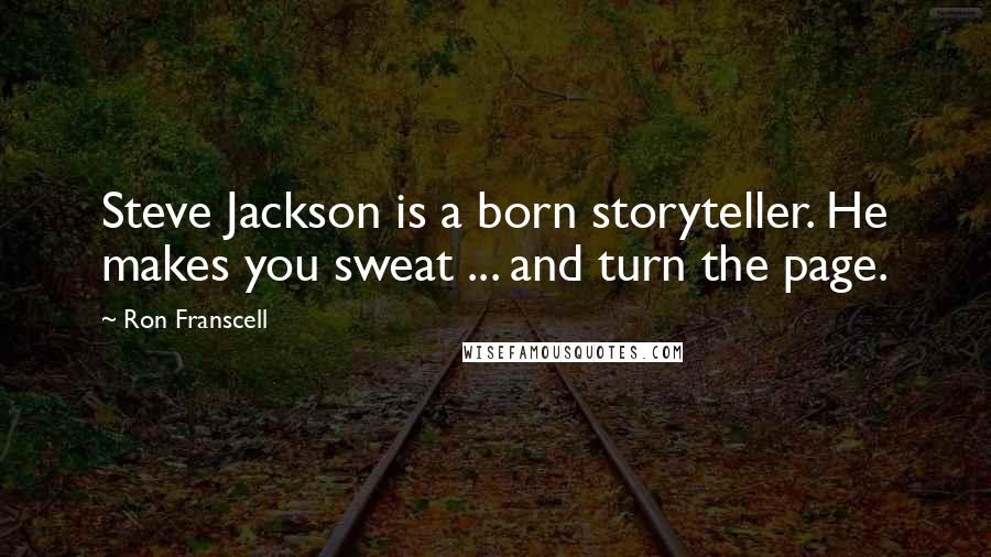 Ron Franscell quotes: Steve Jackson is a born storyteller. He makes you sweat ... and turn the page. Ron Franscell quotes: Steve Jackson is a born storyteller. He makes you sweat ... and turn the page.