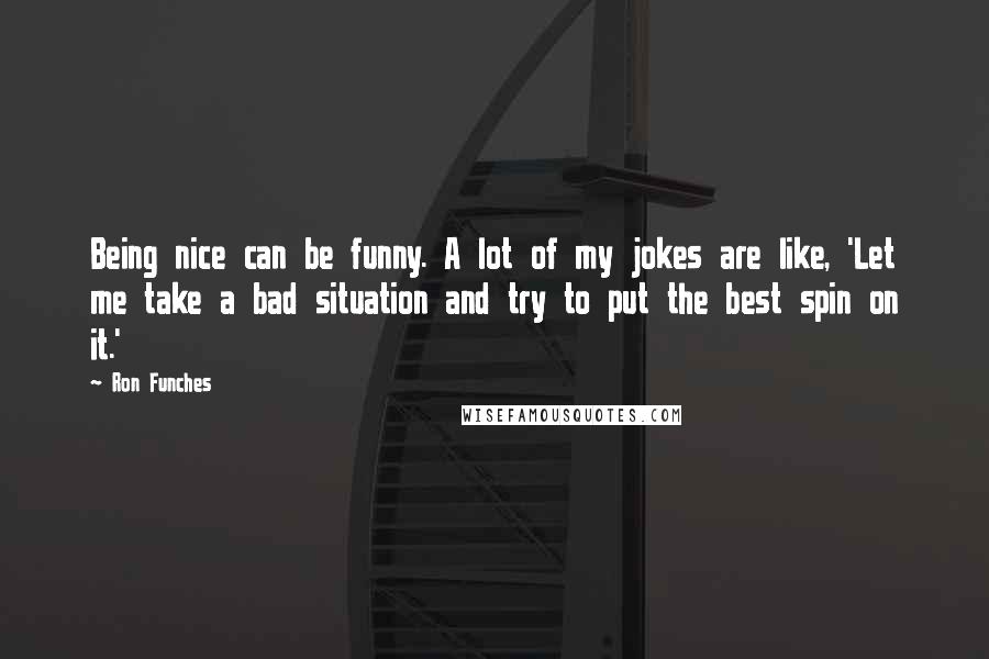 Ron Funches quotes: Being nice can be funny. A lot of my jokes are like, 'Let me take a bad situation and try to put the best spin on it.'
