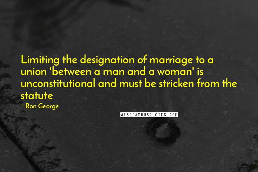 Ron George quotes: Limiting the designation of marriage to a union 'between a man and a woman' is unconstitutional and must be stricken from the statute