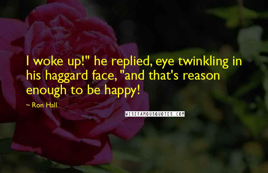 Ron Hall quotes: I woke up!" he replied, eye twinkling in his haggard face, "and that's reason enough to be happy!