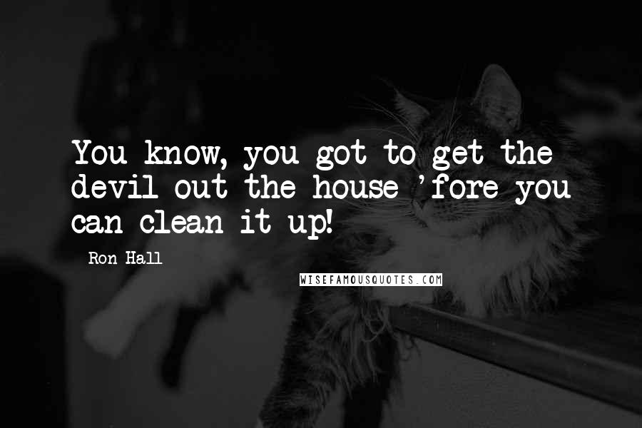 Ron Hall quotes: You know, you got to get the devil out the house 'fore you can clean it up!