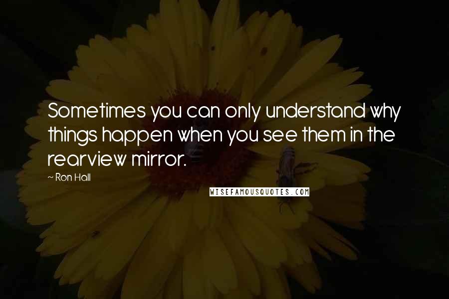 Ron Hall quotes: Sometimes you can only understand why things happen when you see them in the rearview mirror.