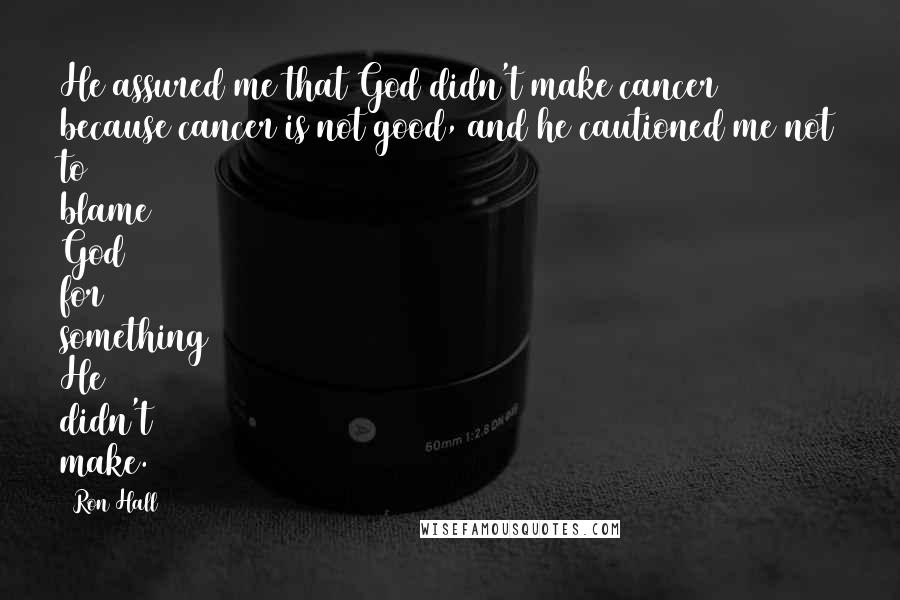 Ron Hall quotes: He assured me that God didn't make cancer because cancer is not good, and he cautioned me not to blame God for something He didn't make.