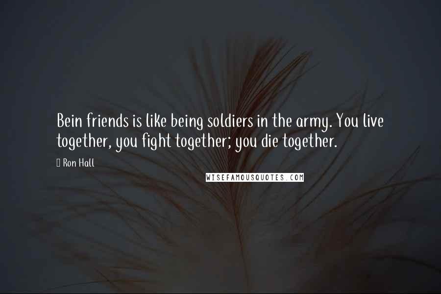 Ron Hall quotes: Bein friends is like being soldiers in the army. You live together, you fight together; you die together.