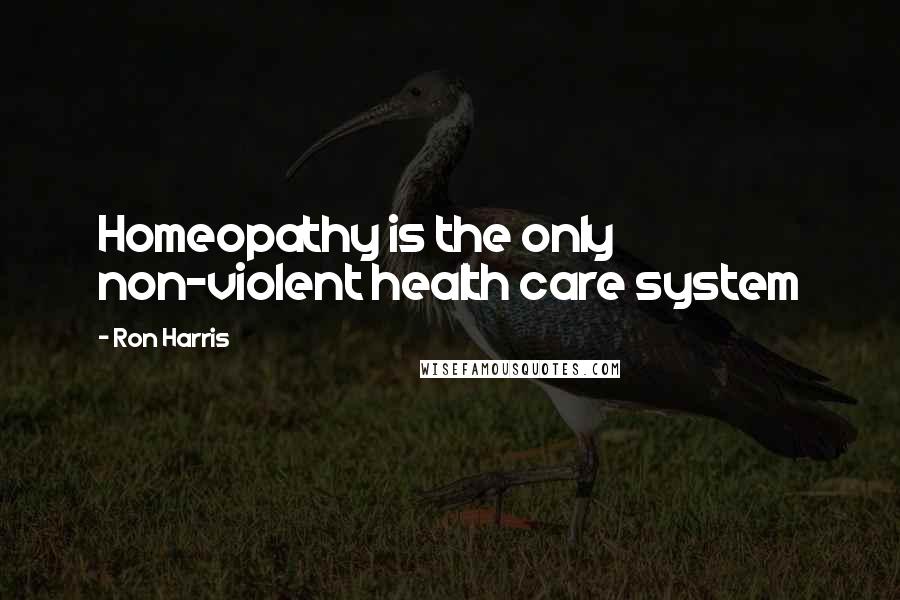 Ron Harris quotes: Homeopathy is the only non-violent health care system