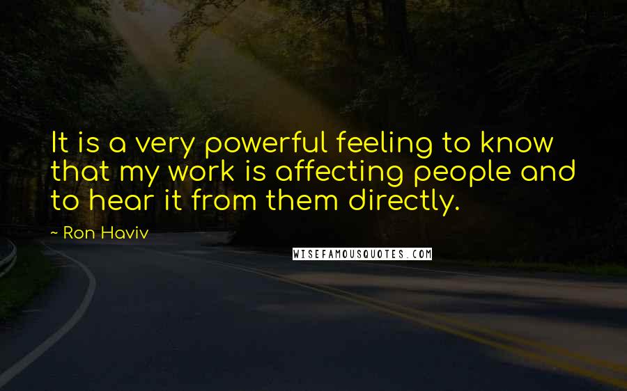 Ron Haviv quotes: It is a very powerful feeling to know that my work is affecting people and to hear it from them directly.