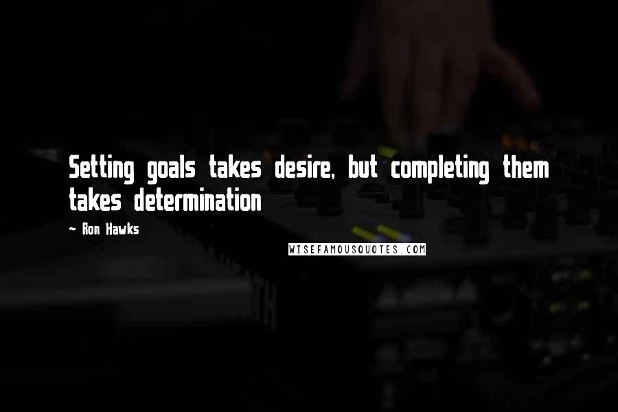Ron Hawks quotes: Setting goals takes desire, but completing them takes determination