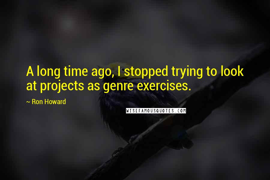 Ron Howard quotes: A long time ago, I stopped trying to look at projects as genre exercises.