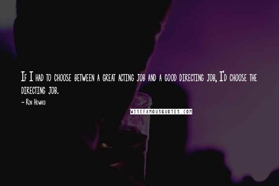 Ron Howard quotes: If I had to choose between a great acting job and a good directing job, I'd choose the directing job.
