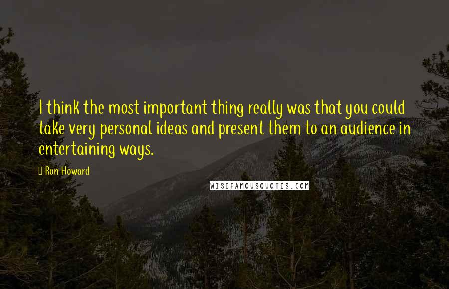 Ron Howard quotes: I think the most important thing really was that you could take very personal ideas and present them to an audience in entertaining ways. Ron Howard quotes: I think the most important thing really was that you could take very personal ideas and present them to an audience in entertaining ways.
