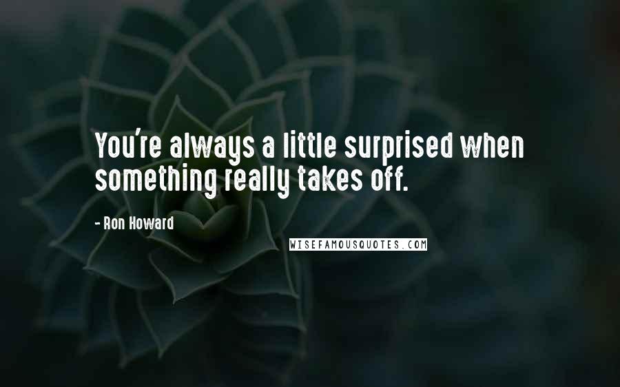 Ron Howard quotes: You're always a little surprised when something really takes off.