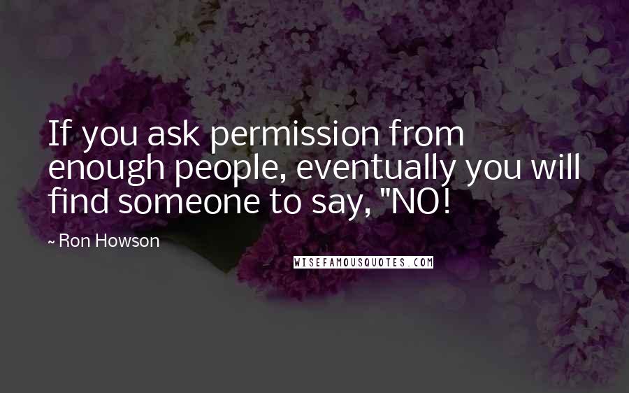 Ron Howson quotes: If you ask permission from enough people, eventually you will find someone to say, "NO!