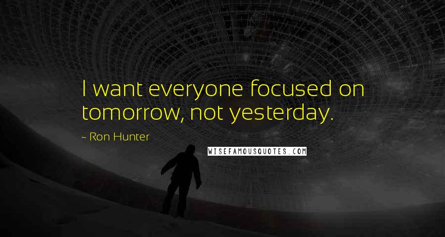 Ron Hunter quotes: I want everyone focused on tomorrow, not yesterday.